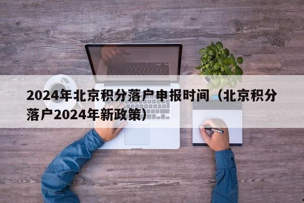 2024年北京积分落户申报时间（北京积分落户2024年新政策）